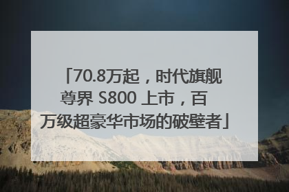 70.8万起，时代旗舰尊界 S800 上市，百万级超豪华市场的破壁者