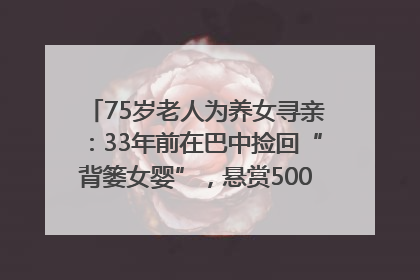 75岁老人为养女寻亲：33年前在巴中捡回“背篓女婴”，悬赏5000元征线索｜红星寻人
