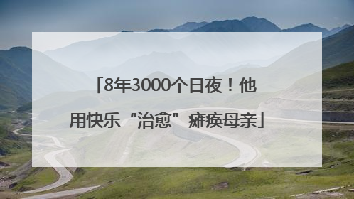 8年3000个日夜！他用快乐“治愈”瘫痪母亲