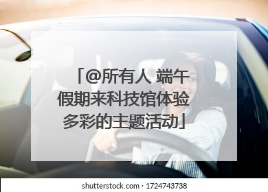 @所有人 端午假期来科技馆体验多彩的主题活动
