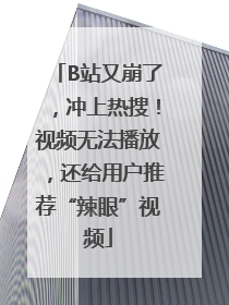 B站又崩了，冲上热搜！视频无法播放，还给用户推荐“辣眼”视频