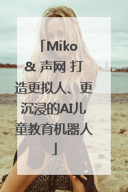 Miko & 声网 打造更拟人、更沉浸的AI儿童教育机器人